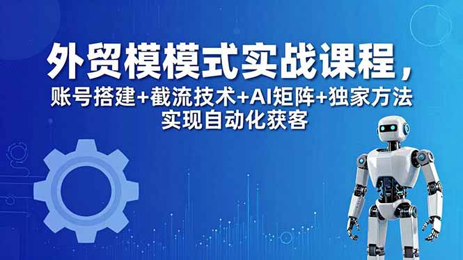 外贸新模式实战课程-更新5月，账号搭建+截流技术+AI矩阵+独家方法实现自动化获客-heixxmi