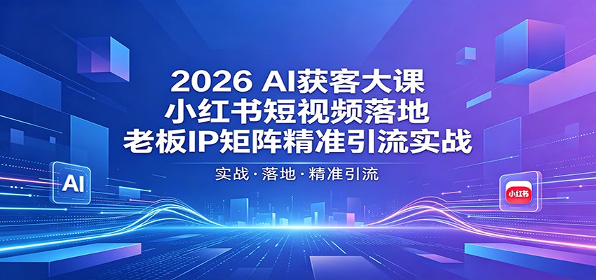 2026AI获客大课：小红书短视频落地，老板IP矩阵精准引流实战-heixxmi