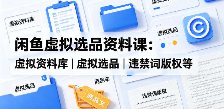 闲鱼虚拟选品资料课：虚拟资料库丨虚拟选品丨违禁词版权等-heixxmi