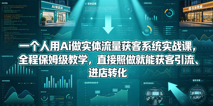 一个人用Ai做实体流量获客系统实战课，全程保姆级教学，直接照做就能获客引流、进店转化-heixxmi