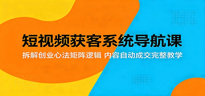 短视频获客系统导航课：拆解创业心法矩阵逻辑，内容自动成交完整教学-heixxmi