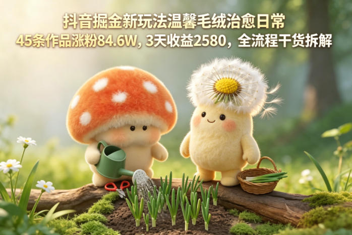 抖音掘金新玩法温馨毛绒治愈日常，45条作品涨粉84.6W，3天收益2580，全流程干货拆解-heixxmi