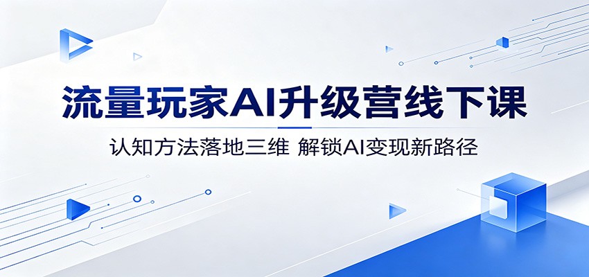 流量玩家AI升级营线下课：认知方法落地三维，解锁AI变现新路径-heixxmi