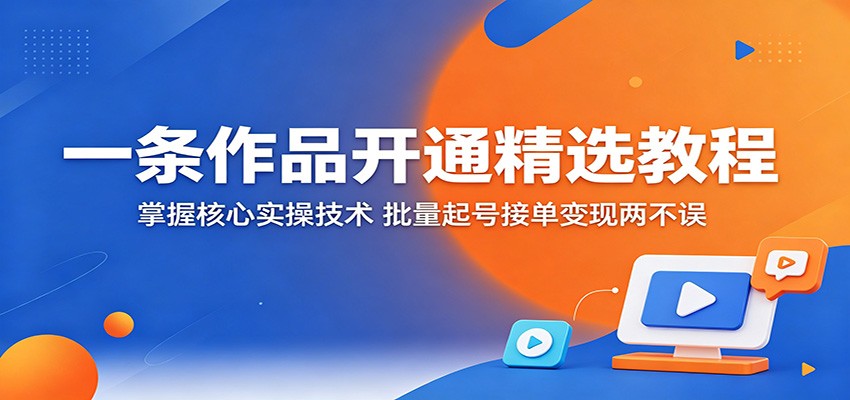 一条作品开通精选教程：掌握核心实操技术，批量起号接单变现两不误-heixxmi