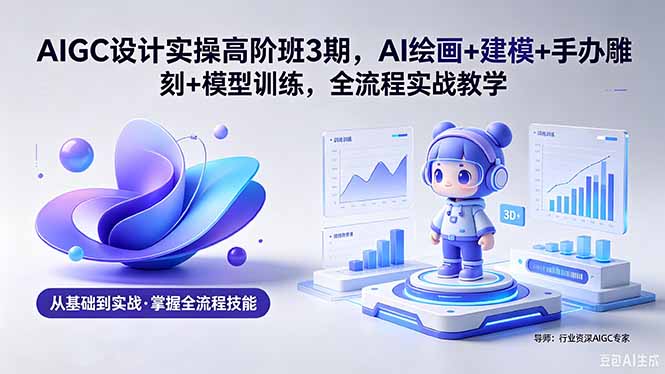 AIGC 设计实操高阶班3期，AI绘画+建模+手办雕刻+模型训练，全流程实战教学(附软件+素材-heixxmi