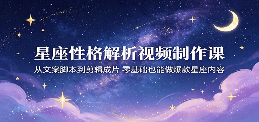 星座性格解析视频制作课：从文案脚本到剪辑成片，零基础也能做爆款星座内容-heixxmi