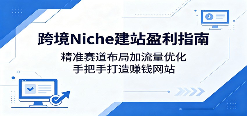 跨境Niche建站盈利指南：精准赛道布局加流量优化，手把手打造赚钱网站-heixxmi