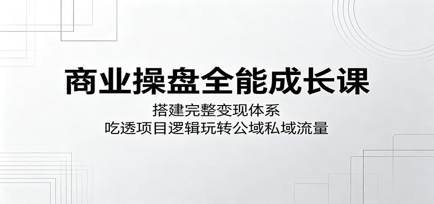 商业操盘全能成长课：搭建完整变现体系，吃透项目逻辑玩转公域私域流量-heixxmi