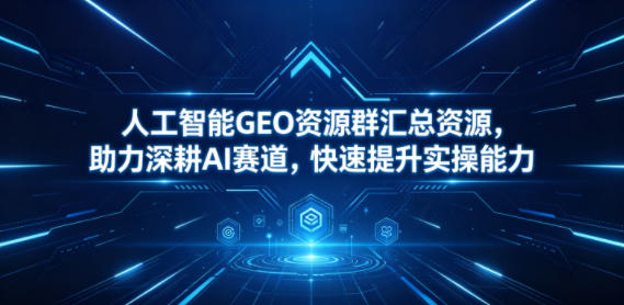 人工智能GEO资源群汇总资源，助力深耕AI赛道，快速提升实操能力-heixxmi