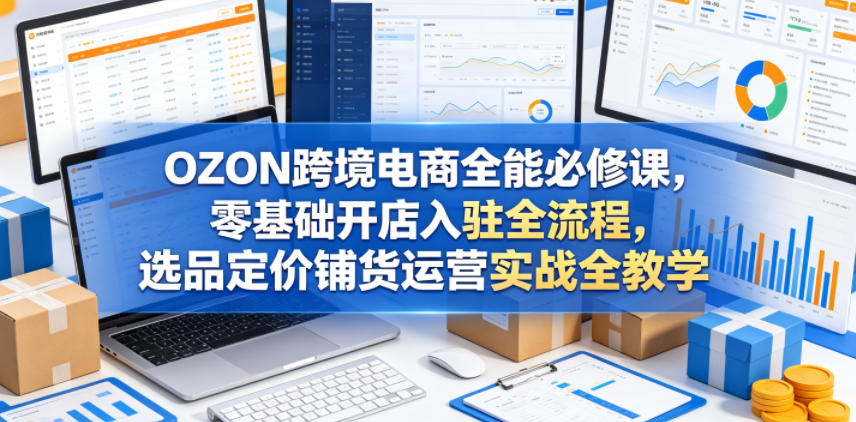OZON跨境电商全能必修课，零基础开店入驻全流程，选品定价铺货运营实战全教学-heixxmi