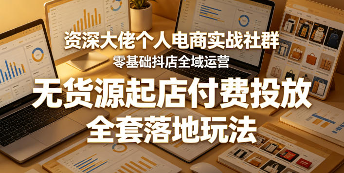 资深大佬个人电商实战社群，零基础抖店全域运营，无货源起店付费投放，全套落地玩法-heixxmi
