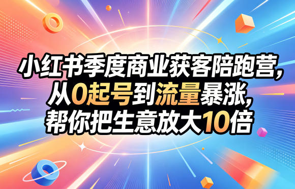 小红书季度商业获客陪跑营，从0起号到流量暴涨，帮你把生意放大10倍-heixxmi