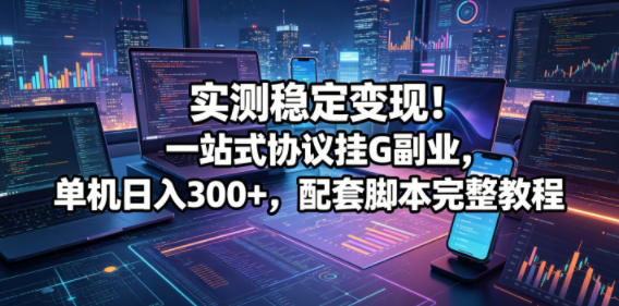 实测稳定变现！一站式协议挂G副业，单机日入300+，配套脚本完整教程【揭秘】-heixxmi
