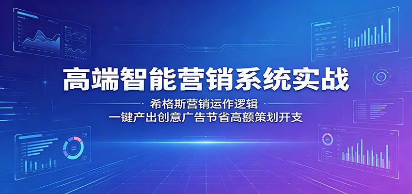 高端智能营销系统实战：希格斯营销运作逻辑，一键产出创意广告节省高额策划开支-heixxmi