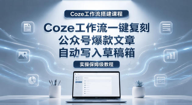 【Coze工作流搭建实操教程】coze工作流一键复刻公众号爆款文章，自动写入草稿箱！全流程保姆级教学-heixxmi