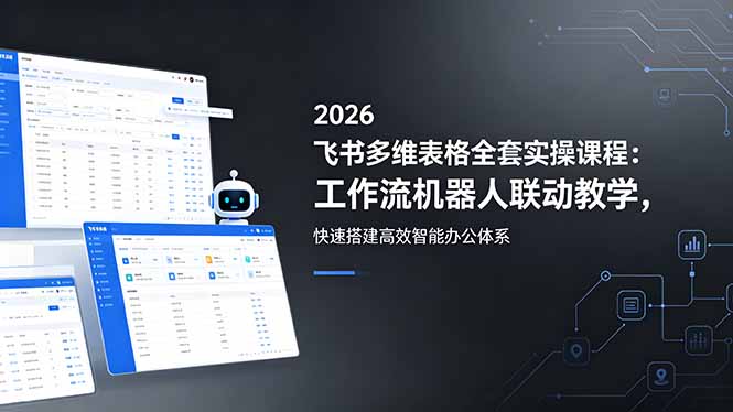 2026飞书多维表格全套实操课程：工作流机器人联动教学，快速搭建高效智能办公体系-heixxmi