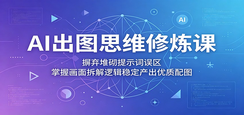 AI出图思维修炼课：摒弃堆砌提示词误区，掌握画面拆解逻辑稳定产出优质配图-heixxmi