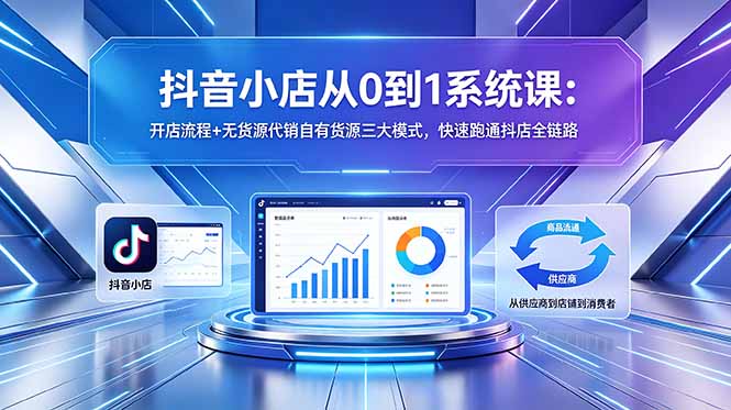 抖音小店从0到1系统课：开店流程+无货源代销自有货源三大模式，快速跑通抖店全链路-heixxmi