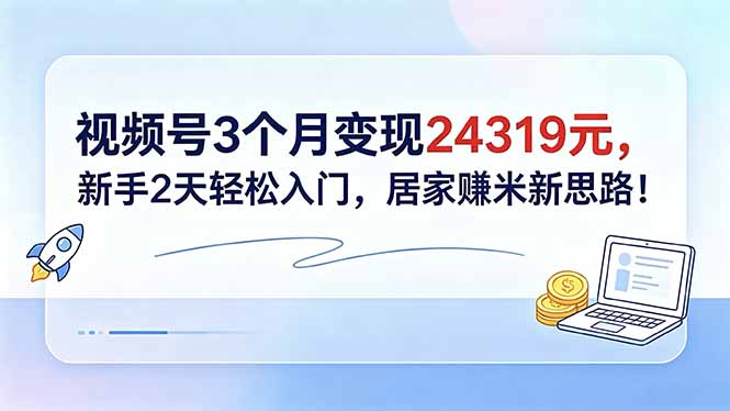 视频号3个月变现24319元，新手2天轻松入门，居家赚米新思路！-heixxmi