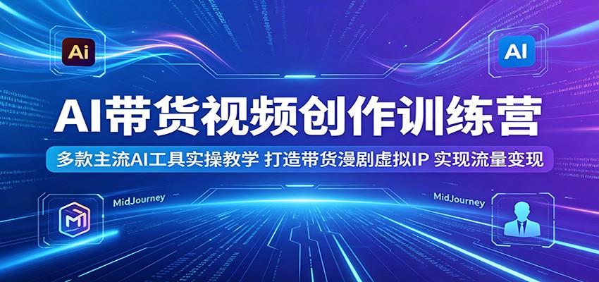 AI带货视频创作训练营：多款主流AI工具实操教学，打造带货漫剧虚拟IP，实现流量变现-heixxmi