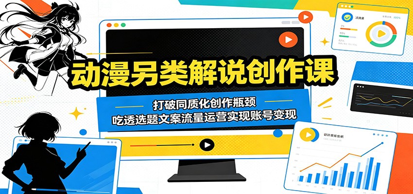 动漫另类解说创作课：打破同质化创作瓶颈，吃透选题文案流量运营实现账号变现-heixxmi