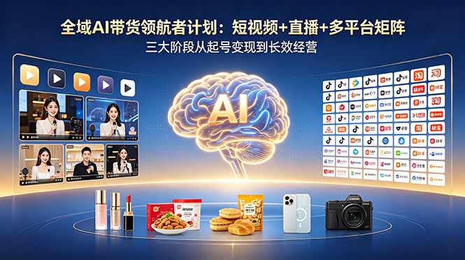 全域AI带货领航者计划：短视频+直播+多平台矩阵，三大阶段从起号变现到长效经营-heixxmi