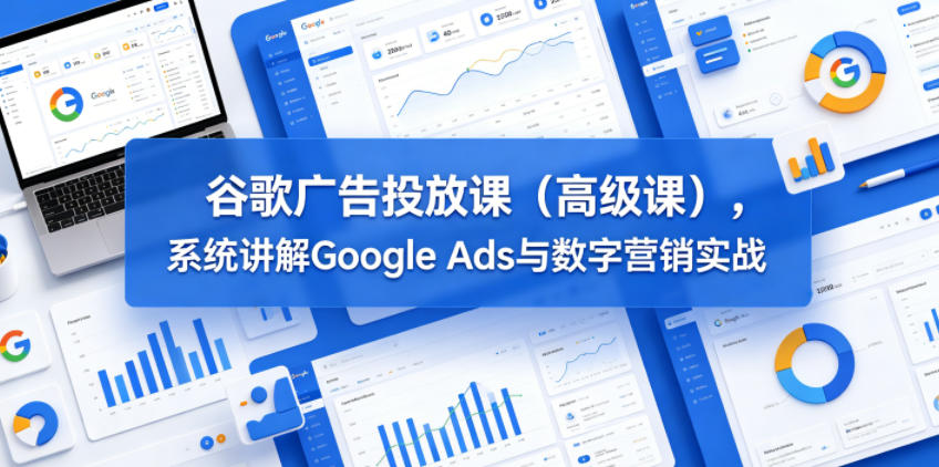 谷歌广告投放课(高级课)，系统讲解Google Ads与数字营销实战-heixxmi
