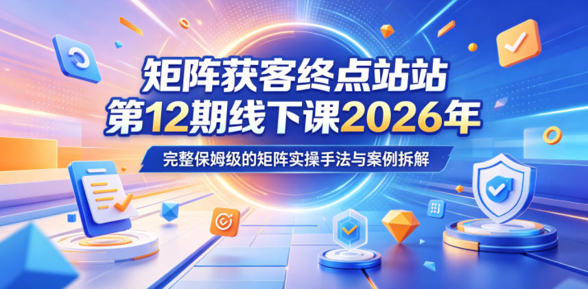 矩阵获客终点站第12期线下课2026年5月22-23号，完整保姆级的矩阵实操手法与案例拆解-heixxmi