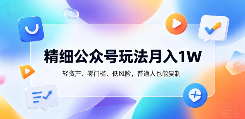 精细公众号玩法月入1W，轻资产、零门槛、低风险，普通人也能复制【揭秘】-heixxmi