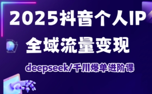 抖音个人IP全域流量变现进阶课，deepseek千川爆单进阶课(更新2026年05月)-heixxmi