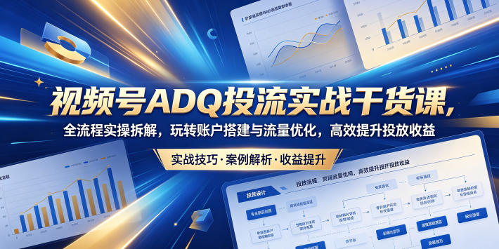 视频号ADQ投流实战干货课，全流程实操拆解，玩转账户搭建与流量优化，高效提升投放收益-heixxmi