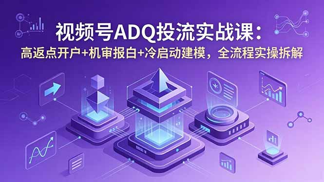视频号ADQ投流实战课：高返点开户+机审报白+冷启动建模，全流程实操拆解-heixxmi