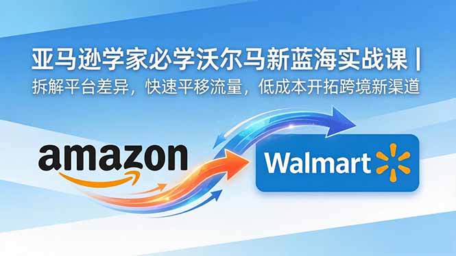 亚马逊卖家必学沃尔玛新蓝海实战课｜拆解平台差异，快速平移流量，低成本开拓跨境新渠道-heixxmi