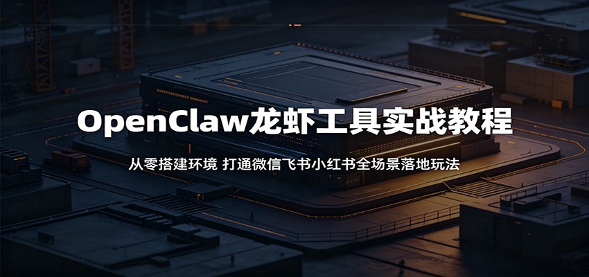 OpenClaw龙虾工具实战教程：从零搭建环境，打通微信飞书小红书全场景落地玩法-heixxmi