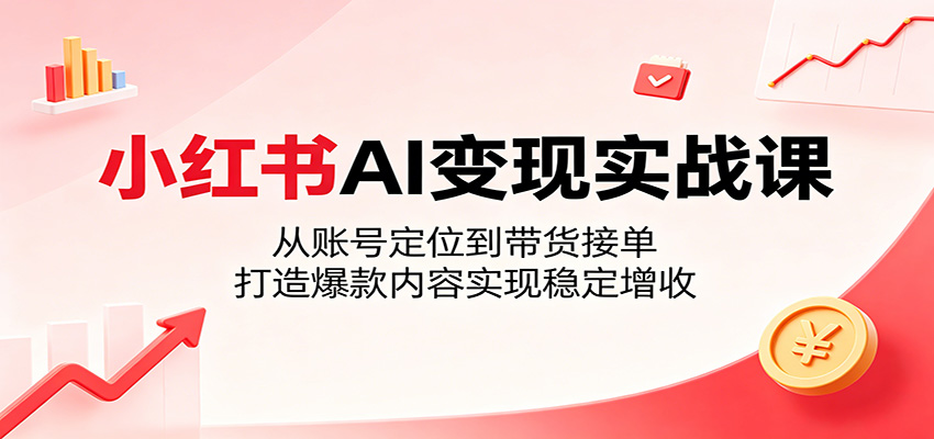 小红书AI变现实战课：从账号定位到带货接单，打造爆款内容实现稳定增收-heixxmi