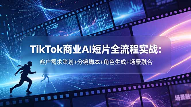 TikTok商业AI短片全流程实战：客户需求策划+分镜脚本+角色生成+场景融合-heixxmi