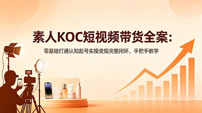素人KOC短视频带货全案：零基础打通认知起号实操变现完整闭环，手把手教学-heixxmi