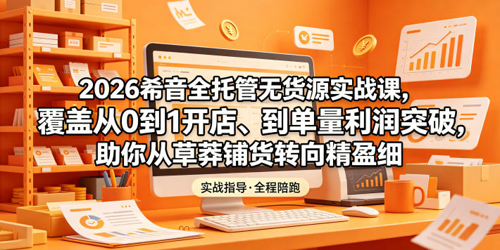 2026希音全托管无货源实战课，覆盖从0到1开店、到单量利润突破，助你从草莽铺货转向精细化盈利-heixxmi