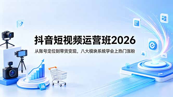 抖音短视频运营班2026：从账号定位到带货变现，八大模块系统学会上热门涨粉-heixxmi