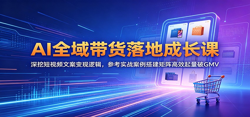 AI全域带货落地成长课：深挖短视频文案变现逻辑，参考实战案例搭建矩阵高效起量破GMV-heixxmi