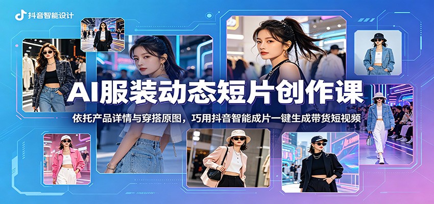 AI服装动态短片创作课：依托产品详情与穿搭原图，巧用抖音智能成片一键生成带货短视频-heixxmi
