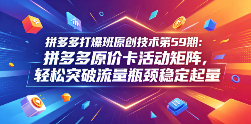 拼多多打爆班原创技术第59期：拼多多原价卡活动矩阵，轻松突破流量瓶颈稳定起量-heixxmi