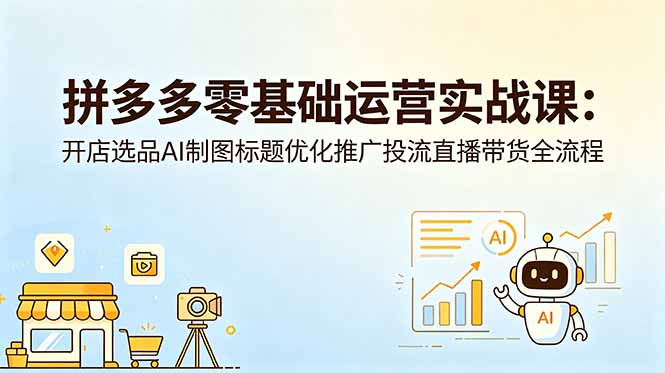 拼多多零基础运营实战课：开店选品AI制图标题优化推广投流直播带货全流程-heixxmi