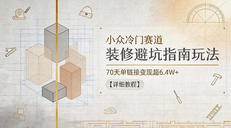 小众冷门赛道，装修避坑指南玩法，70天单链接变现超6.4W+【详细教程】-heixxmi