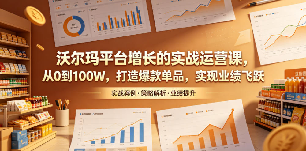 沃尔玛平台增长的实战运营课，从0到100W，打造爆款单品，实现业绩飞跃-heixxmi
