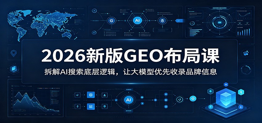 2026新版GEO布局课：拆解AI搜索底层逻辑，让大模型优先收录品牌信息-heixxmi