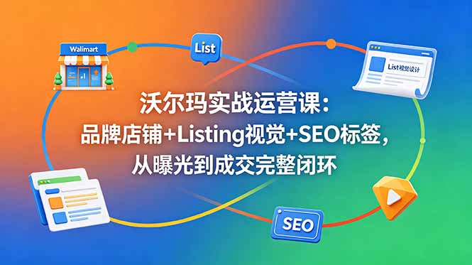 沃尔玛实战运营课：品牌店铺+Listing视觉+SEO标签，从曝光到成交完整闭环-heixxmi