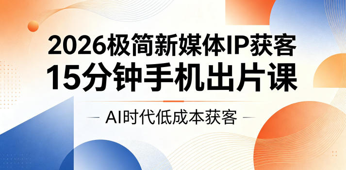 2026极简新媒体IP获客，15分钟手机出片课，AI时代低成本获客-heixxmi