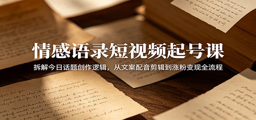 情感语录短视频起号课：拆解今日话题创作逻辑，从文案配音剪辑到涨粉变现全流程-heixxmi