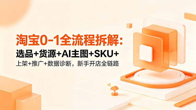 淘宝0-1全流程拆解：选品+货源+AI主图+SKU+上架+推广+数据诊断，新手开店全链路-heixxmi